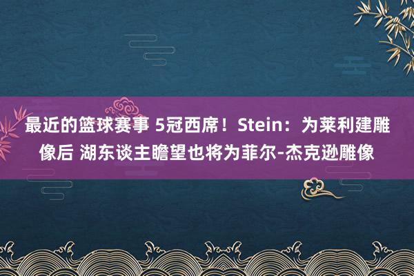 最近的篮球赛事 5冠西席！Stein：为莱利建雕像后 湖东谈主瞻望也将为菲尔-杰克逊雕像