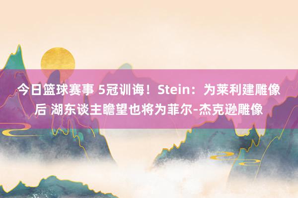 今日篮球赛事 5冠训诲！Stein：为莱利建雕像后 湖东谈主瞻望也将为菲尔-杰克逊雕像