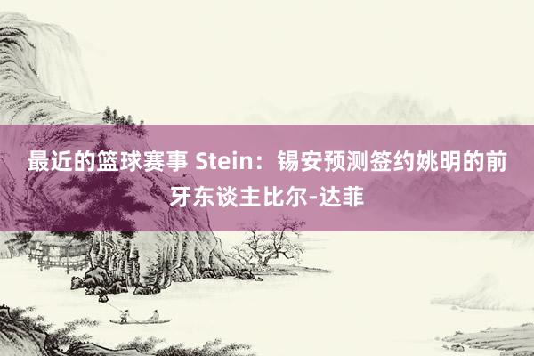 最近的篮球赛事 Stein：锡安预测签约姚明的前牙东谈主比尔-达菲