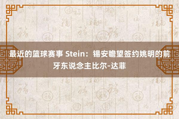 最近的篮球赛事 Stein：锡安瞻望签约姚明的前牙东说念主比尔-达菲