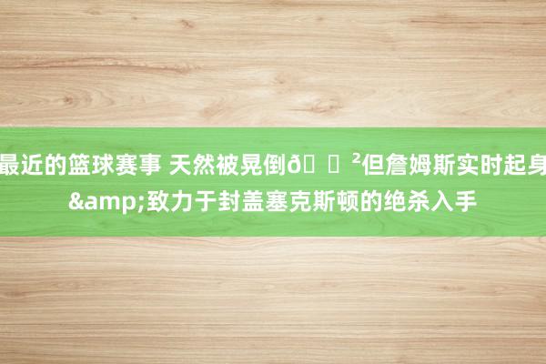 最近的篮球赛事 天然被晃倒😲但詹姆斯实时起身&致力于封盖塞克斯顿的绝杀入手