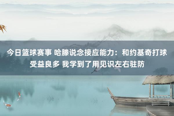 今日篮球赛事 哈滕说念接应能力：和约基奇打球受益良多 我学到了用见识左右驻防