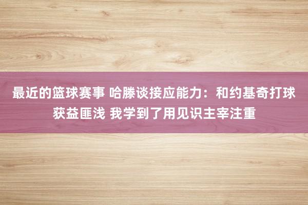 最近的篮球赛事 哈滕谈接应能力：和约基奇打球获益匪浅 我学到了用见识主宰注重