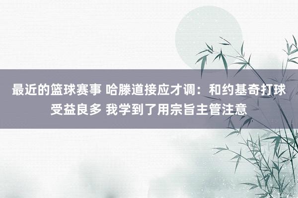 最近的篮球赛事 哈滕道接应才调：和约基奇打球受益良多 我学到了用宗旨主管注意