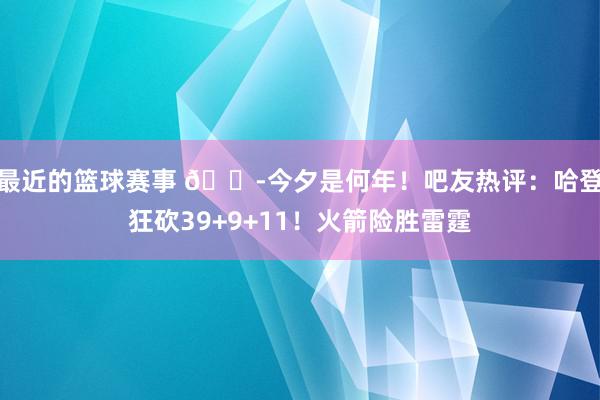 最近的篮球赛事 😭今夕是何年！吧友热评：哈登狂砍39+9+11！火箭险胜雷霆