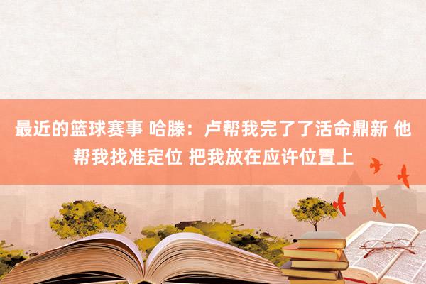 最近的篮球赛事 哈滕：卢帮我完了了活命鼎新 他帮我找准定位 把我放在应许位置上