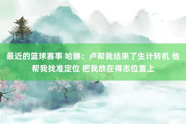 最近的篮球赛事 哈滕：卢帮我结束了生计转机 他帮我找准定位 把我放在得志位置上