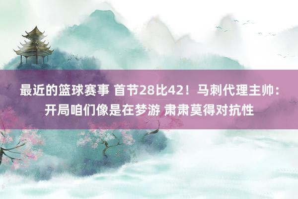 最近的篮球赛事 首节28比42！马刺代理主帅：开局咱们像是在梦游 肃肃莫得对抗性