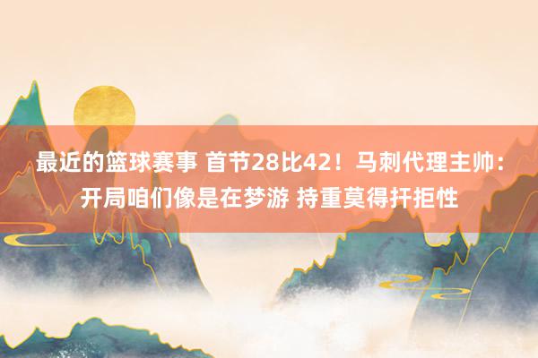 最近的篮球赛事 首节28比42！马刺代理主帅：开局咱们像是在梦游 持重莫得扞拒性