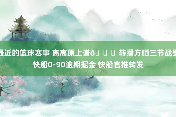 最近的篮球赛事 离离原上谱😅转播方晒三节战罢快船0-90逾期掘金 快船官推转发