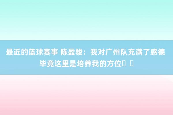 最近的篮球赛事 陈盈骏：我对广州队充满了感德 毕竟这里是培养我的方位❤️