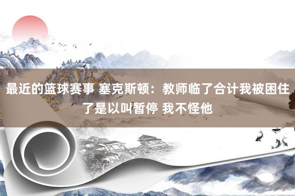 最近的篮球赛事 塞克斯顿：教师临了合计我被困住了是以叫暂停 我不怪他