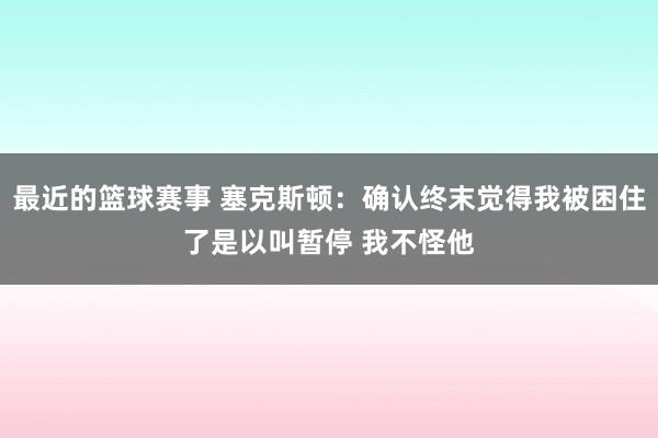 最近的篮球赛事 塞克斯顿：确认终末觉得我被困住了是以叫暂停 我不怪他