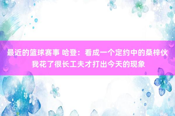 最近的篮球赛事 哈登：看成一个定约中的桑梓伙 我花了很长工夫才打出今天的现象