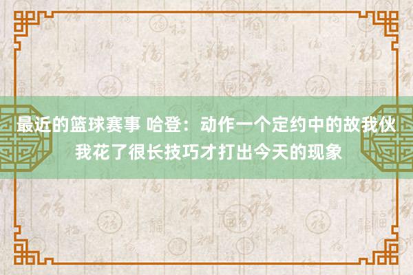 最近的篮球赛事 哈登：动作一个定约中的故我伙 我花了很长技巧才打出今天的现象