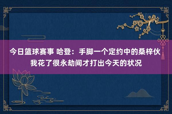 今日篮球赛事 哈登：手脚一个定约中的桑梓伙 我花了很永劫间才打出今天的状况