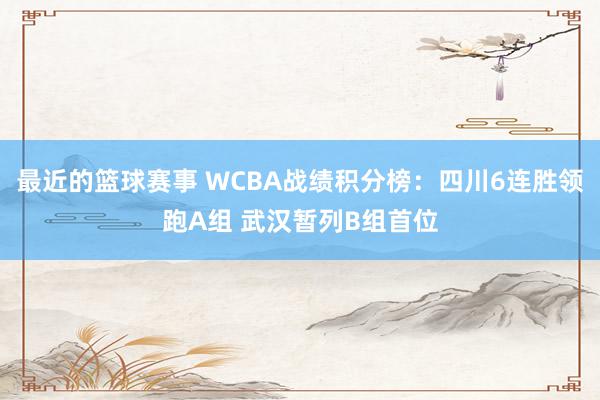 最近的篮球赛事 WCBA战绩积分榜：四川6连胜领跑A组 武汉暂列B组首位