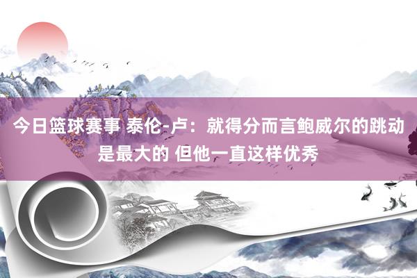 今日篮球赛事 泰伦-卢：就得分而言鲍威尔的跳动是最大的 但他一直这样优秀