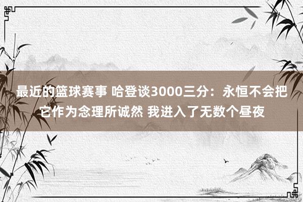 最近的篮球赛事 哈登谈3000三分：永恒不会把它作为念理所诚然 我进入了无数个昼夜