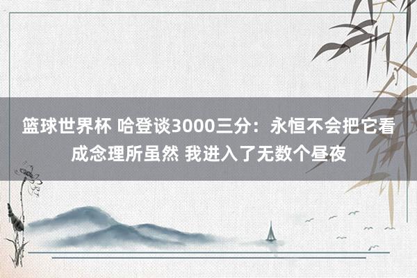 篮球世界杯 哈登谈3000三分：永恒不会把它看成念理所虽然 我进入了无数个昼夜