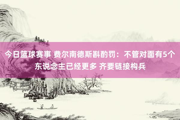 今日篮球赛事 费尔南德斯斟酌罚：不管对面有5个东说念主已经更多 齐要链接构兵