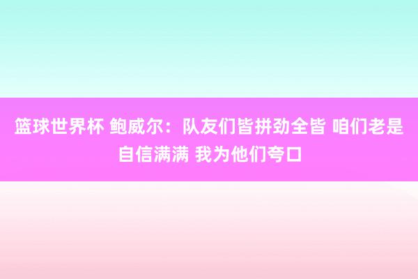 篮球世界杯 鲍威尔：队友们皆拼劲全皆 咱们老是自信满满 我为他们夸口