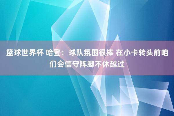 篮球世界杯 哈登：球队氛围很棒 在小卡转头前咱们会信守阵脚不休越过