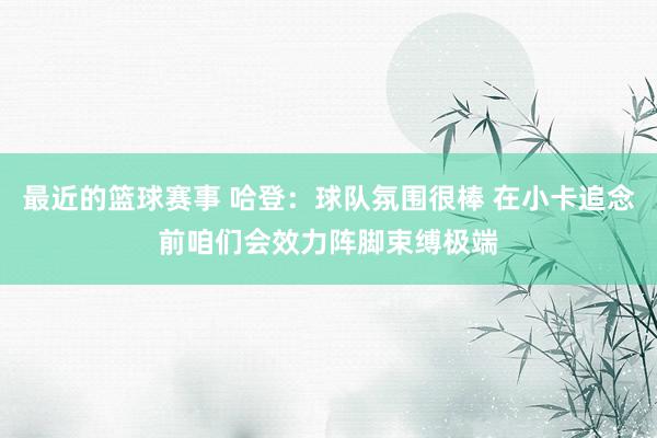 最近的篮球赛事 哈登：球队氛围很棒 在小卡追念前咱们会效力阵脚束缚极端