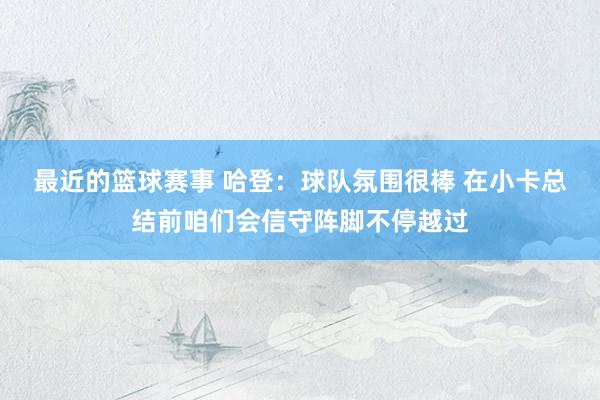 最近的篮球赛事 哈登：球队氛围很棒 在小卡总结前咱们会信守阵脚不停越过