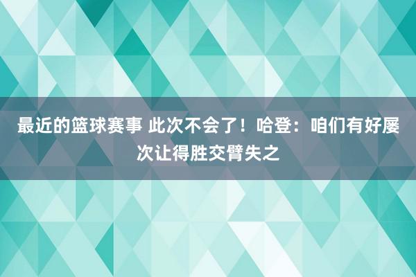 最近的篮球赛事 此次不会了！哈登：咱们有好屡次让得胜交臂失之