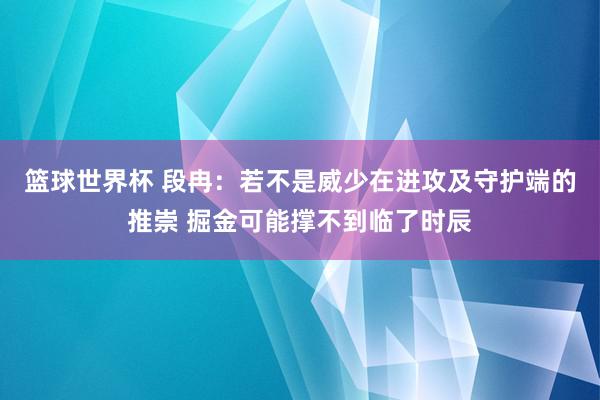 篮球世界杯 段冉：若不是威少在进攻及守护端的推崇 掘金可能撑不到临了时辰