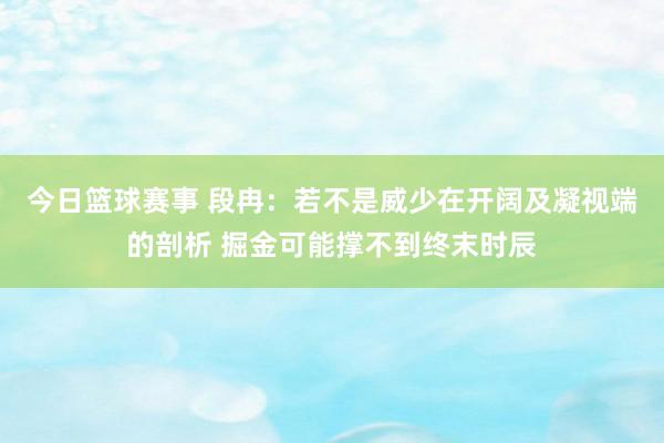 今日篮球赛事 段冉：若不是威少在开阔及凝视端的剖析 掘金可能撑不到终末时辰