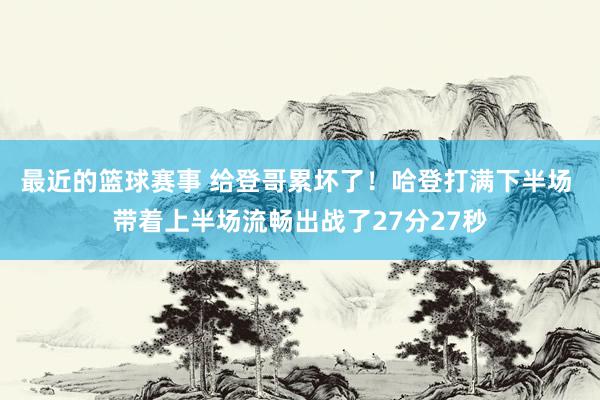 最近的篮球赛事 给登哥累坏了！哈登打满下半场 带着上半场流畅出战了27分27秒