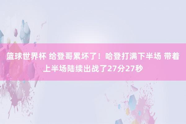 篮球世界杯 给登哥累坏了！哈登打满下半场 带着上半场陆续出战了27分27秒