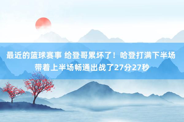 最近的篮球赛事 给登哥累坏了！哈登打满下半场 带着上半场畅通出战了27分27秒