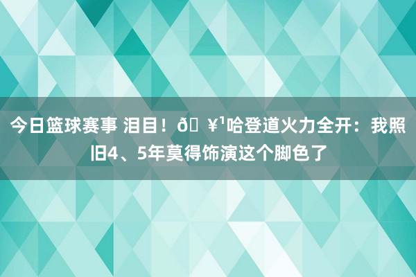 今日篮球赛事 泪目！🥹哈登道火力全开：我照旧4、5年莫得饰演这个脚色了