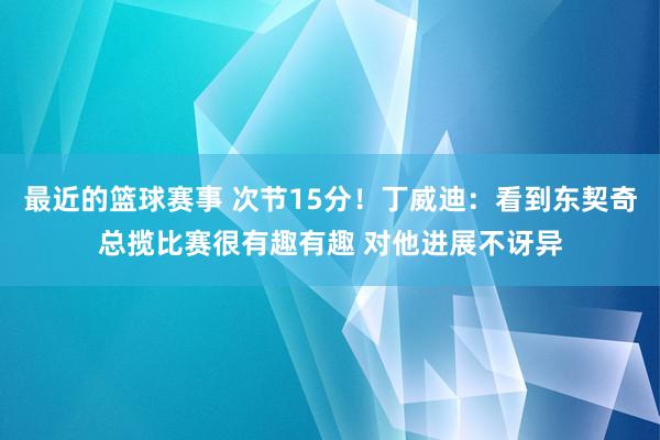 最近的篮球赛事 次节15分！丁威迪：看到东契奇总揽比赛很有趣有趣 对他进展不讶异