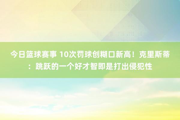 今日篮球赛事 10次罚球创糊口新高！克里斯蒂：跳跃的一个好才智即是打出侵犯性