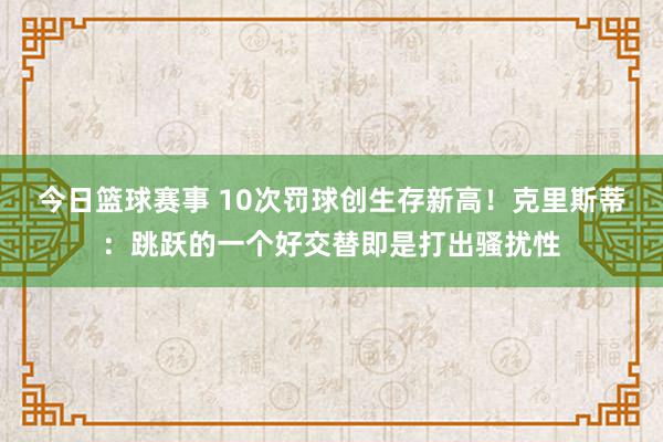 今日篮球赛事 10次罚球创生存新高！克里斯蒂：跳跃的一个好交替即是打出骚扰性