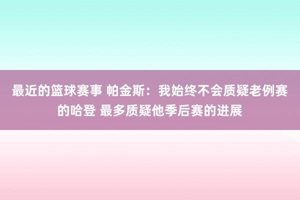 最近的篮球赛事 帕金斯：我始终不会质疑老例赛的哈登 最多质疑他季后赛的进展