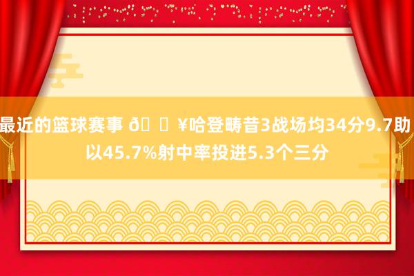 最近的篮球赛事 🔥哈登畴昔3战场均34分9.7助 以45.7%射中率投进5.3个三分