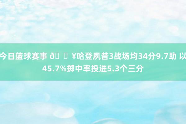 今日篮球赛事 🔥哈登夙昔3战场均34分9.7助 以45.7%掷中率投进5.3个三分