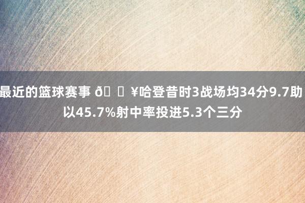 最近的篮球赛事 🔥哈登昔时3战场均34分9.7助 以45.7%射中率投进5.3个三分