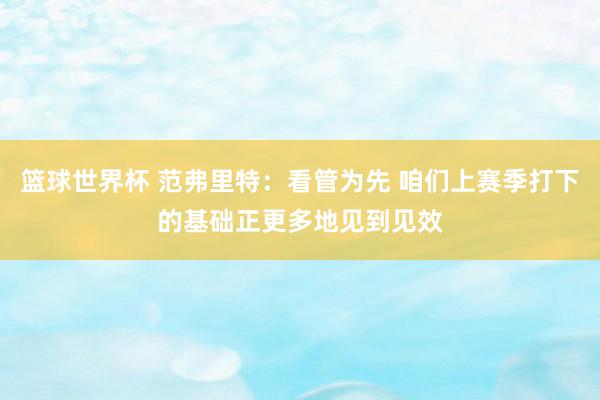 篮球世界杯 范弗里特：看管为先 咱们上赛季打下的基础正更多地见到见效