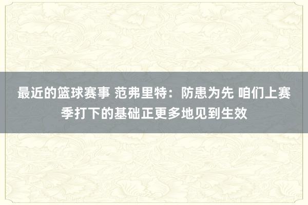 最近的篮球赛事 范弗里特：防患为先 咱们上赛季打下的基础正更多地见到生效