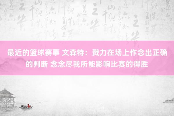 最近的篮球赛事 文森特：戮力在场上作念出正确的判断 念念尽我所能影响比赛的得胜