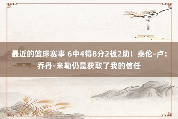 最近的篮球赛事 6中4得8分2板2助！泰伦-卢：乔丹-米勒仍是获取了我的信任