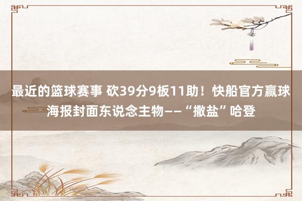 最近的篮球赛事 砍39分9板11助！快船官方赢球海报封面东说念主物——“撒盐”哈登