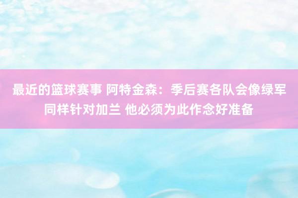 最近的篮球赛事 阿特金森：季后赛各队会像绿军同样针对加兰 他必须为此作念好准备