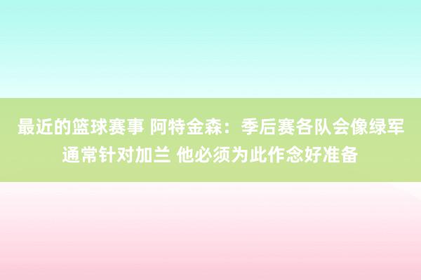 最近的篮球赛事 阿特金森：季后赛各队会像绿军通常针对加兰 他必须为此作念好准备